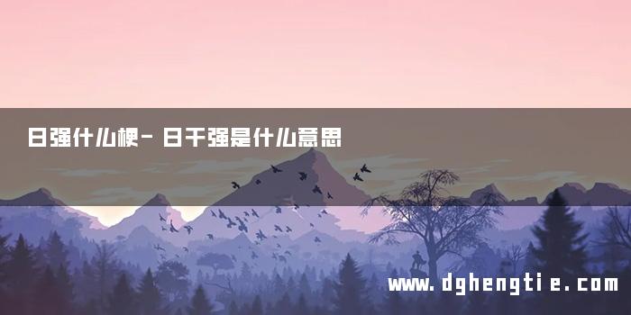日强什么梗-日干强是什么意思 